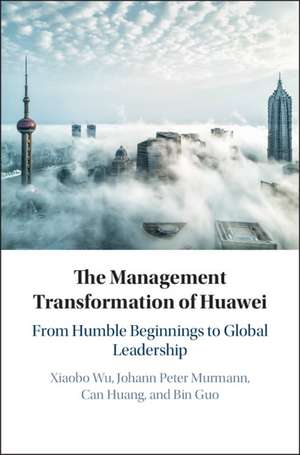 The Management Transformation of Huawei: From Humble Beginnings to Global Leadership de Xiaobo Wu