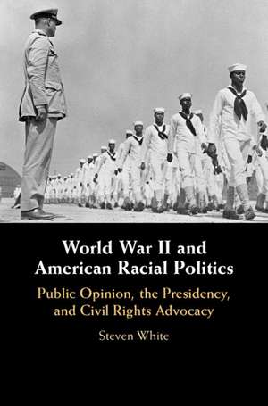 World War II and American Racial Politics: Public Opinion, the Presidency, and Civil Rights Advocacy de Steven White