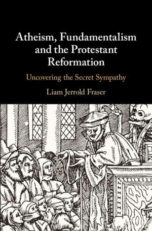 Atheism, Fundamentalism and the Protestant Reformation: Uncovering the Secret Sympathy de Liam Jerrold Fraser