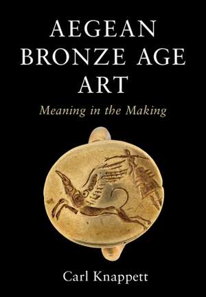 Aegean Bronze Age Art: Meaning in the Making de Carl Knappett