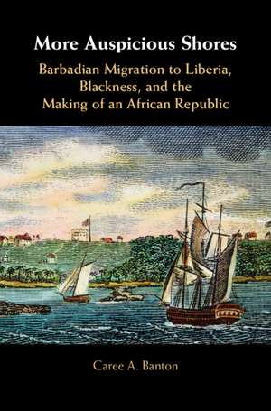 More Auspicious Shores: Barbadian Migration to Liberia, Blackness, and the Making of an African Republic de Caree A. Banton