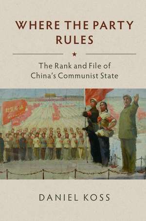 Where the Party Rules: The Rank and File of China's Communist State de Daniel Koss