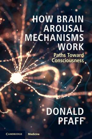 How Brain Arousal Mechanisms Work: Paths Toward Consciousness de Donald Pfaff