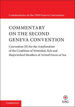 Commentary on the Second Geneva Convention: Convention (II) for the Amelioration of the Condition of Wounded, Sick and Shipwrecked Members of Armed Forces at Sea de International Committee of the Red Cross