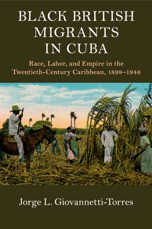 Black British Migrants in Cuba: Race, Labor, and Empire in the Twentieth-Century Caribbean, 1898–1948 de Jorge L. Giovannetti-Torres