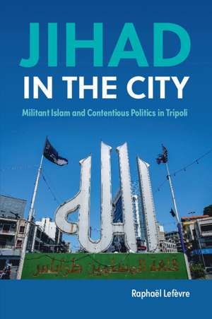 Jihad in the City: Militant Islam and Contentious Politics in Tripoli de Raphaël Lefèvre