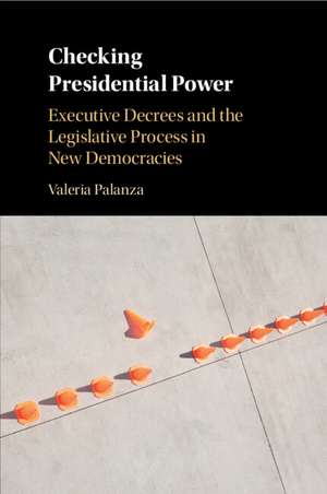 Checking Presidential Power: Executive Decrees and the Legislative Process in New Democracies de Valeria Palanza