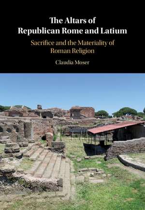 The Altars of Republican Rome and Latium: Sacrifice and the Materiality of Roman Religion de Claudia Moser