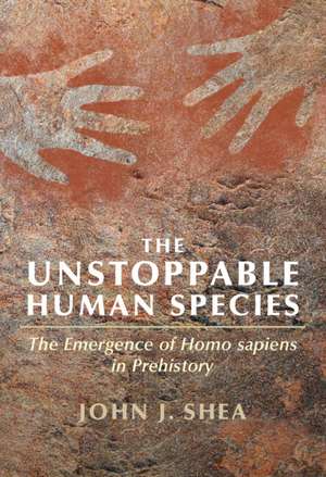 The Unstoppable Human Species: The Emergence of Homo Sapiens in Prehistory de John J. Shea