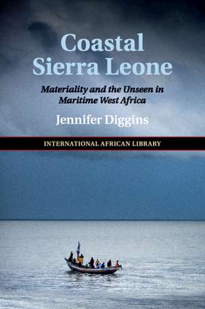 Coastal Sierra Leone: Materiality and the Unseen in Maritime West Africa de Jennifer Diggins