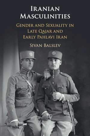 Iranian Masculinities: Gender and Sexuality in Late Qajar and Early Pahlavi Iran de Sivan Balslev