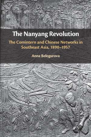 The Nanyang Revolution: The Comintern and Chinese Networks in Southeast Asia, 1890–1957 de Anna Belogurova