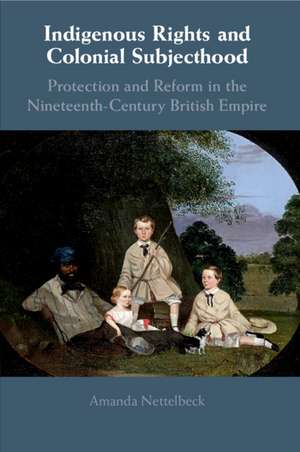 Indigenous Rights and Colonial Subjecthood: Protection and Reform in the Nineteenth-Century British Empire de Amanda Nettelbeck