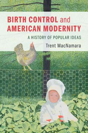 Birth Control and American Modernity: A History of Popular Ideas de Trent MacNamara