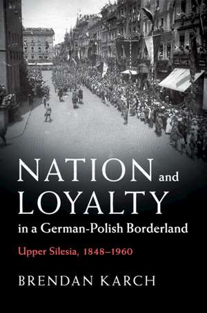 Nation and Loyalty in a German-Polish Borderland: Upper Silesia, 1848–1960 de Brendan Karch