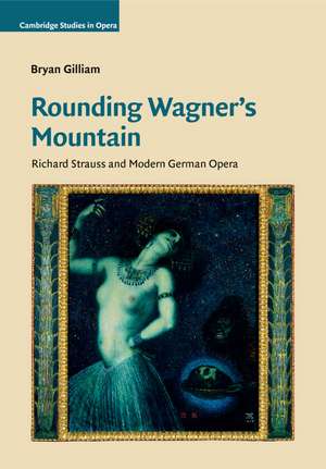 Rounding Wagner's Mountain: Richard Strauss and Modern German Opera de Bryan Gilliam