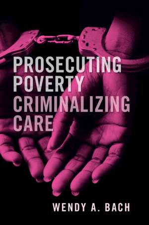 Prosecuting Poverty, Criminalizing Care de Wendy A. Bach