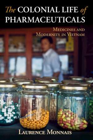 The Colonial Life of Pharmaceuticals: Medicines and Modernity in Vietnam de Laurence Monnais