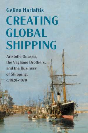 Creating Global Shipping: Aristotle Onassis, the Vagliano Brothers, and the Business of Shipping, c.1820–1970 de Gelina Harlaftis