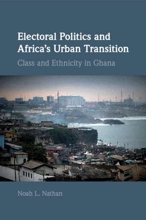 Electoral Politics and Africa's Urban Transition: Class and Ethnicity in Ghana de Noah L. Nathan