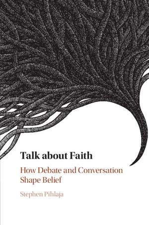 Talk about Faith: How Debate and Conversation Shape Belief de Stephen Pihlaja