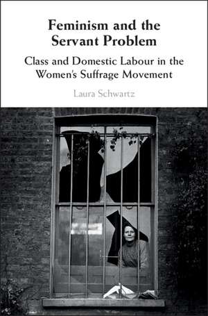 Feminism and the Servant Problem: Class and Domestic Labour in the Women's Suffrage Movement de Laura Schwartz