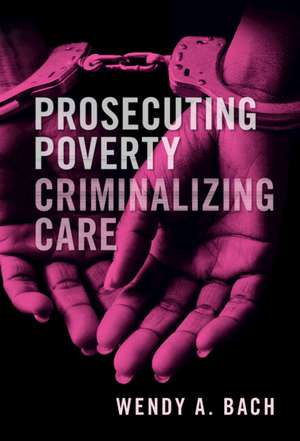 Prosecuting Poverty, Criminalizing Care de Wendy A. Bach