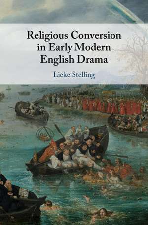 Religious Conversion in Early Modern English Drama de Lieke Stelling