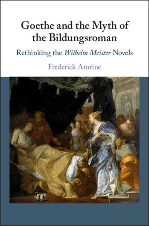 Goethe and the Myth of the Bildungsroman: Rethinking the Wilhelm Meister Novels de Frederick Amrine