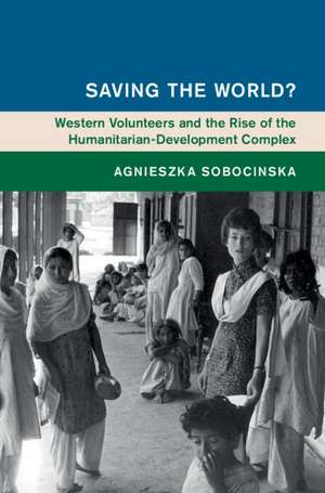 Saving the World?: Western Volunteers and the Rise of the Humanitarian-Development Complex de Agnieszka Sobocinska