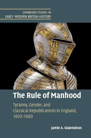 The Rule of Manhood: Tyranny, Gender, and Classical Republicanism in England, 1603–1660 de Jamie A. Gianoutsos