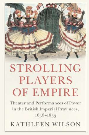 Strolling Players of Empire: Theater and Performances of Power in the British Imperial Provinces, 1656–1833 de Kathleen Wilson