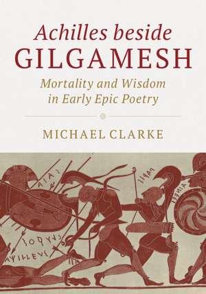 Achilles beside Gilgamesh: Mortality and Wisdom in Early Epic Poetry de Michael Clarke