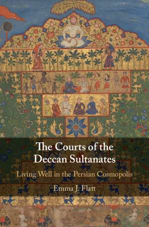 The Courts of the Deccan Sultanates: Living Well in the Persian Cosmopolis de Emma J. Flatt