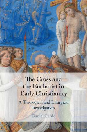 The Cross and the Eucharist in Early Christianity: A Theological and Liturgical Investigation de Daniel Cardó