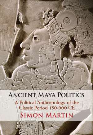 Ancient Maya Politics: A Political Anthropology of the Classic Period 150–900 CE de Simon Martin