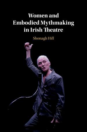 Women and Embodied Mythmaking in Irish Theatre de Shonagh Hill