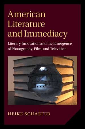 American Literature and Immediacy: Literary Innovation and the Emergence of Photography, Film, and Television de Heike Schaefer