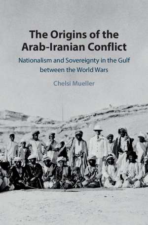 The Origins of the Arab-Iranian Conflict: Nationalism and Sovereignty in the Gulf between the World Wars de Chelsi Mueller