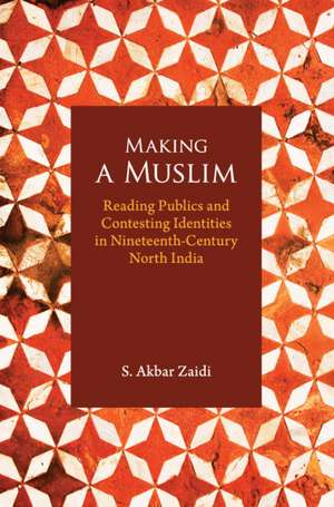 Making a Muslim: Reading Publics and Contesting Identities in Nineteenth-Century North India de S. Akbar Zaidi