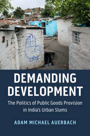 Demanding Development: The Politics of Public Goods Provision in India's Urban Slums de Adam Michael Auerbach