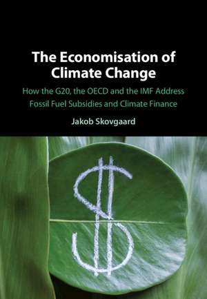 The Economisation of Climate Change: How the G20, the OECD and the IMF Address Fossil Fuel Subsidies and Climate Finance de Jakob Skovgaard