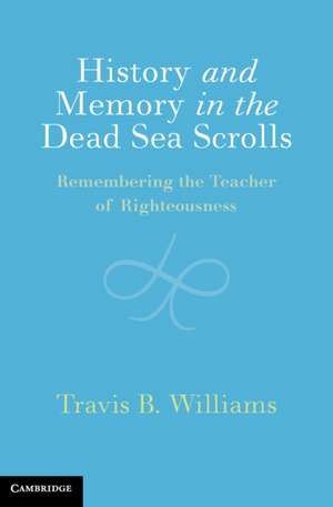 History and Memory in the Dead Sea Scrolls: Remembering the Teacher of Righteousness de Travis B. Williams