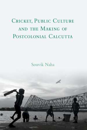 Cricket, Public Culture and the Making of Postcolonial Calcutta de Souvik Naha