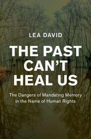 The Past Can't Heal Us: The Dangers of Mandating Memory in the Name of Human Rights de Lea David