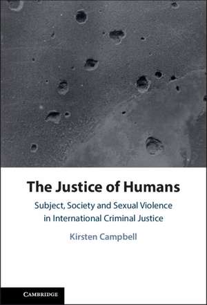 The Justice of Humans: Subject, Society and Sexual Violence in International Criminal Justice de Kirsten Campbell