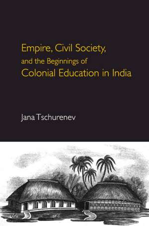 Empire, Civil Society, and the Beginnings of Colonial Education in India de Jana Tschurenev