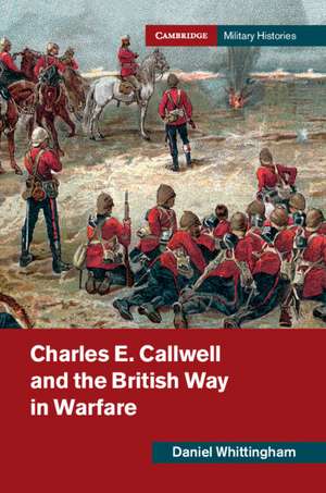 Charles E. Callwell and the British Way in Warfare de Daniel Whittingham