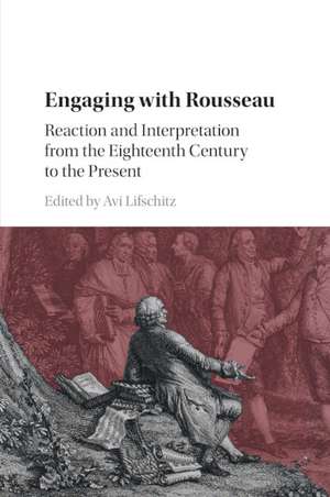 Engaging with Rousseau: Reaction and Interpretation from the Eighteenth Century to the Present de Avi Lifschitz