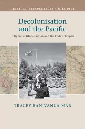 Decolonisation and the Pacific: Indigenous Globalisation and the Ends of Empire de Tracey Banivanua Mar